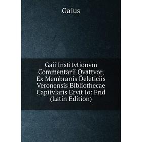 

Книга Gaii Institvtionvm Commentarii Qvattvor, Ex Membranis Deleticiis Veronensis Bibliothecae Capitvlaris Ervit Io: Frid (Latin Edition)