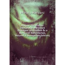 

Книга Magyar Történelmi Okmánytár a Brüsseli Országos Levéltárból És a Burgundi Könyvtárból, Volume 3 (Hungarian Edition)
