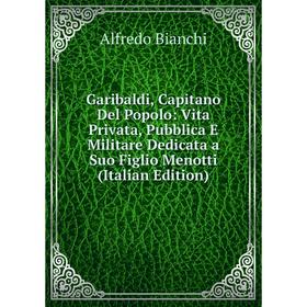 

Книга Garibaldi, Capitano Del Popolo: Vita Privata, Pubblica E Militare Dedicata a Suo Figlio Menotti (Italian Edition)