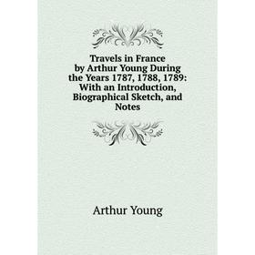 

Книга Travels in France by Arthur Young During the Years 1787, 1788, 1789: With an Introduction, Biographical Sketch, and Notes