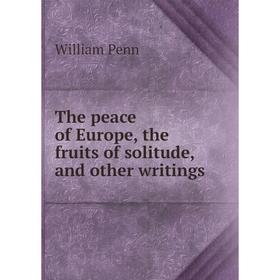 

Книга The peace of Europe, the fruits of solitude, and other writings