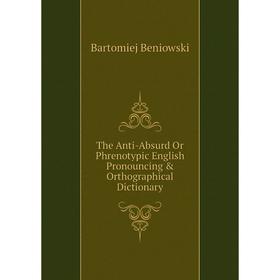 

Книга The Anti-Absurd Or Phrenotypic English Pronouncing & Orthographical Dictionary