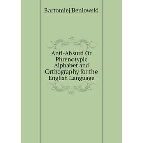 

Книга Anti-Absurd Or Phrenotypic Alphabet and Orthography for the English Language