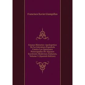 

Книга Ensayo Historico-Apologetico De La Literatura Espanola Contra Las Opiniones Preocupadas De Algunos Escritores Modernos Italianos