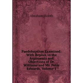 

Книга Paedobaptism Examined: With Replies to the Arguments and Objections of Dr Williams and Mr Peter Edwards, Volume 1