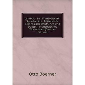 

Книга Lehrbuch der französischen Sprache: Abt, Mittelstufe Französisch-Deutsches Und Deutsch-Französisches Worterbuch