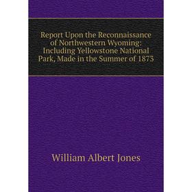 

Книга Report Upon the Reconnaissance of Northwestern Wyoming: Including Yellowstone National Park, Made in the Summer of 1873