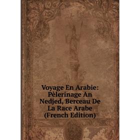 

Книга Voyage En Arabie: Pèlerinage An Nedjed, Berceau De La Race Arabe (French Edition)