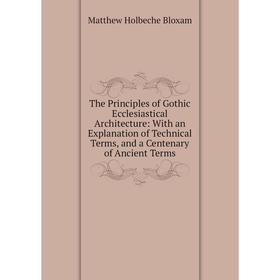 

Книга The Principles of Gothic Ecclesiastical Architecture: With an Explanation of Technical Terms, and a Centenary of Ancient Terms