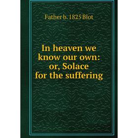 

Книга In heaven we know our own: or, Solace for the suffering