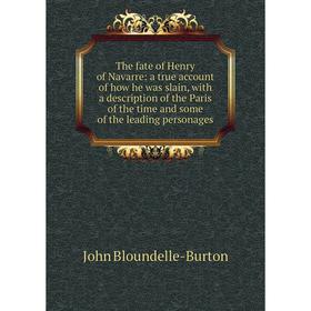 

Книга The fate of Henry of Navarre: a true account of how he was slain, with a description of the Paris of the time and some of the leading personages