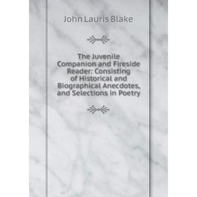 

Книга The Juvenile Companion and Fireside Reader: Consisting of Historical and Biographical Anecdotes, and Selections in Poetry