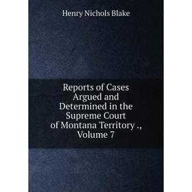 

Книга Reports of Cases Argued and Determined in the Supreme Court of Montana Territory., Volume 7