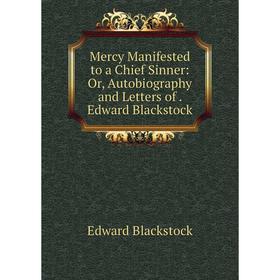 

Книга Mercy Manifested to a Chief Sinner: or Autobiography and Letters of Edward Blackstock