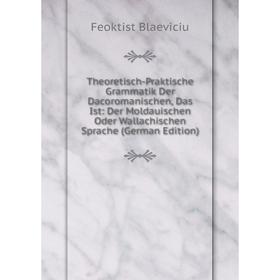 

Книга Theoretisch-Praktische Grammatik Der Dacoromanischen, Das Ist: Der Moldauischen Oder Wallachischen Sprache (German Edition)