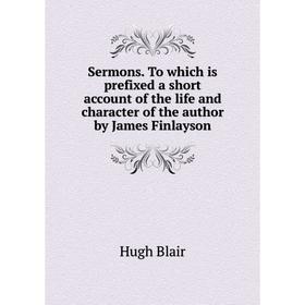 

Книга Sermons. To which is prefixed a short account of the life and character of the author by James Finlayson