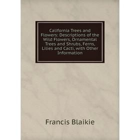 

Книга California Trees and Flowers: Descriptions of the Wild Flowers, Ornamental Trees and Shrubs, Ferns, Lilies and Cacti, with Other Information
