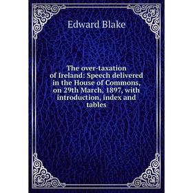 

Книга The over-taxation of Ireland: Speech delivered in the House of Commons, on 29th March, 1897, with introduction, index and tables