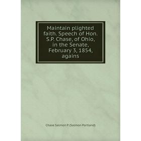 

Книга Maintain plighted faith Speech of Hon SP Chase, of Ohio, in the Senate, February 3, 1854, agains