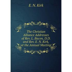 

Книга The Christian Alliance Addresses of Rev. L. Bacon, D.D. and Rev. E. N. Kirk, at the Annual Meeting