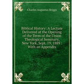 

Книга Biblical History: A Lecture Delivered at the Opening of the Term of the Union Theological Seminary, New York, Sept. 19, 1889: With an Appendix