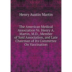 

Книга The American Medical Association Vs. Henry A. Martin, M.D., Member of Said Association, and Late Chairman of Its Committee On Vaccination