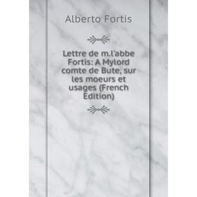 

Книга Lettre de ml'abbe Fortis: A Mylord comte de Bute, sur les moeurs et usages