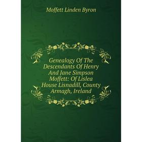 

Книга Genealogy Of The Descendants Of Henry And Jane Simpson Moffett: Of Lislea House Lisnadill, County Armagh, Ireland
