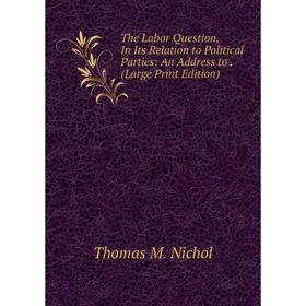 

Книга The Labor Question, In Its Relation to Political Parties: An Address to. (Large Print Edition)