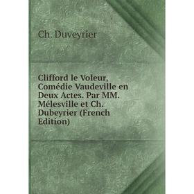 

Книга Clifford le Voleur, Comédie Vaudeville en Deux Actes. Par MM. Mélesville et Ch. Dubeyrier (French Edition)