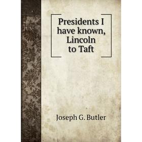 

Книга Presidents I have known, Lincoln to Taft