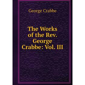

Книга The Works of the Rev. George Crabbe: Vol. III