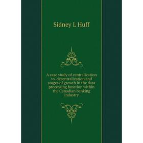 

Книга A case study of centralization vs. decentralization and stages of growth in the data processing function within the Canadian banking industry