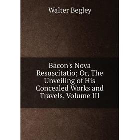 

Книга Bacon's Nova ResuscitatioOr, The Unveiling of His Concealed Works and Travels, Volume III