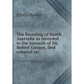 

Книга The founding of South Australia as recorded in the journals of Mr. Robert Gouger, first colonial sec