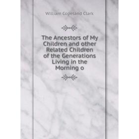 

Книга The Ancestors of My Children and other Related Children of the Generations Living in the Morning o