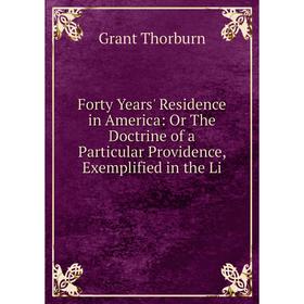 

Книга Forty Years' Residence in America: Or The Doctrine of a Particular Providence, Exemplified in the Li