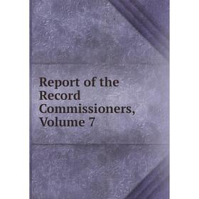 

Книга Report of the Record Commissioners, Volume 7