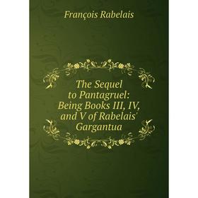 

Книга The Sequel to Pantagruel: Being Books III, IV, and V of Rabelais' Gargantua