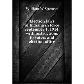 

Книга Election laws of Indiana in force September 1, 1914, with instructions to voters and election office