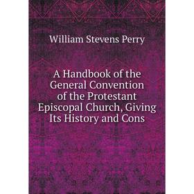 

Книга A Handbook of the General Convention of the Protestant Episcopal Church, Giving Its History and Cons