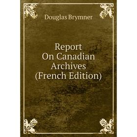 

Книга Report On Canadian Archives (French Edition)