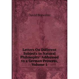 

Книга Letters On Different Subjects in Natural Philosophy: Addressed to a German Princess, Volume 1