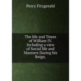 

Книга The life and Times of William IV. Including a view of Social life and Manners During his Reign.