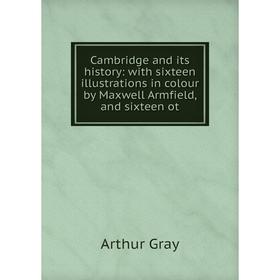 

Книга Cambridge and its history: with sixteen illustrations in colour by Maxwell Armfield, and sixteen ot