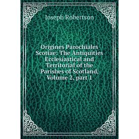 

Книга Origines Parochial es Scotiae: The Antiquities Ecclesiastical and Territorial of the Parishes of Scotland, Volume 2, part 1