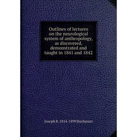 

Книга Outlines of lectures on the neurological system of anthropology, as discovered, demonstrated and taught in 1841 and 1842