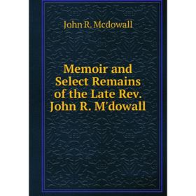 

Книга Memoir and Select Remains of the Late Rev John R M'dowall