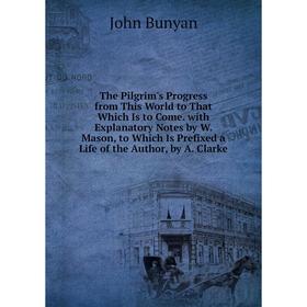 

Книга The Pilgrim's Progress from This World to That Which Is to Come. with Explanatory Notes by W. Mason, to Which Is Prefixed a Life of the Author