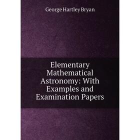 

Книга Elementary Mathematical Astronomy: With Examples and Examination Papers